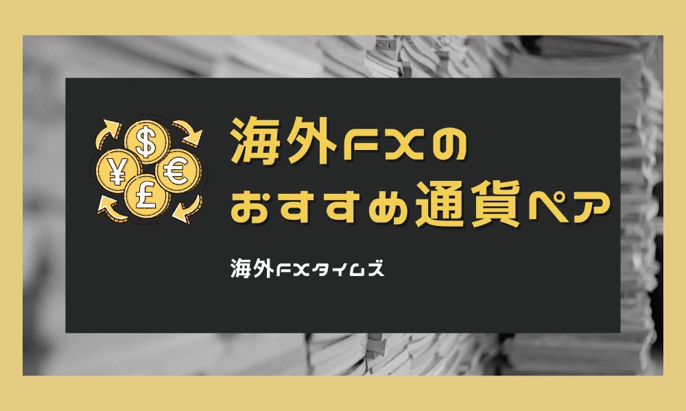 海外FXでおすすめの通貨ペアは？勝ちやすい銘柄と取扱数ランキング
